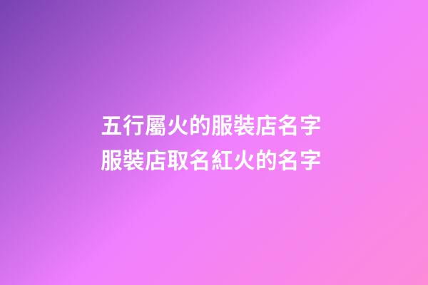 五行屬火的服裝店名字 服裝店取名紅火的名字-第1張-店鋪起名-玄機派